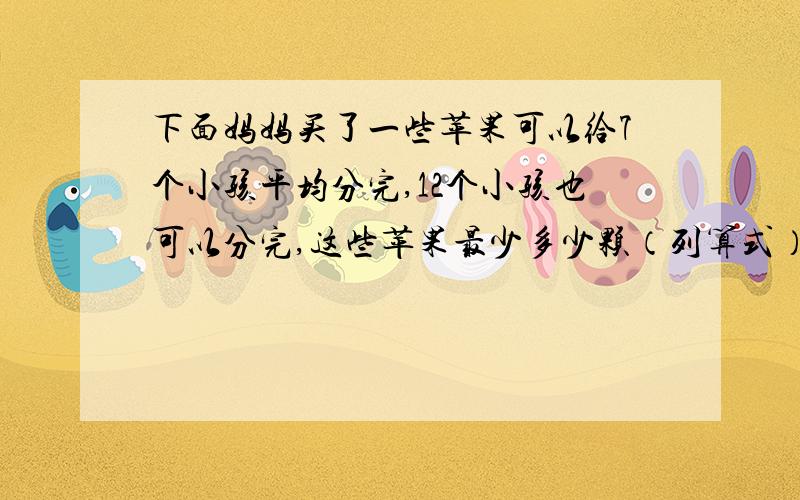 下面妈妈买了一些苹果可以给7个小孩平均分完,12个小孩也可以分完,这些苹果最少多少颗（列算式）和答案.