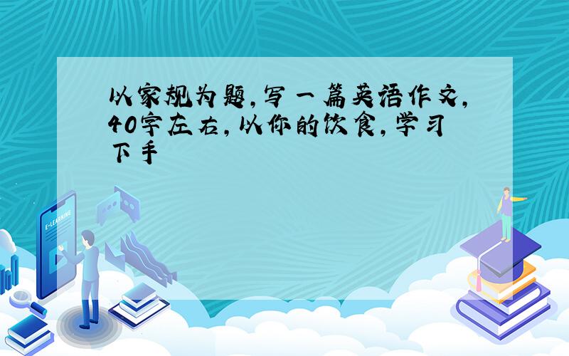 以家规为题，写一篇英语作文，40字左右，以你的饮食，学习下手