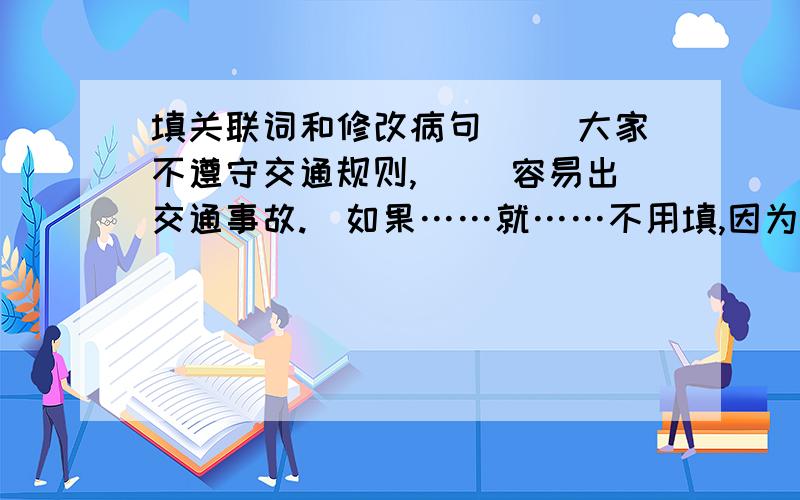 填关联词和修改病句（ ）大家不遵守交通规则,（ ）容易出交通事故.（如果……就……不用填,因为……所以……也不用填）综合