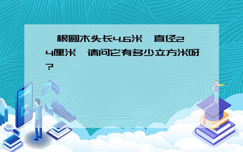 一根圆木头长4.6米,直径24厘米,请问它有多少立方米呀?