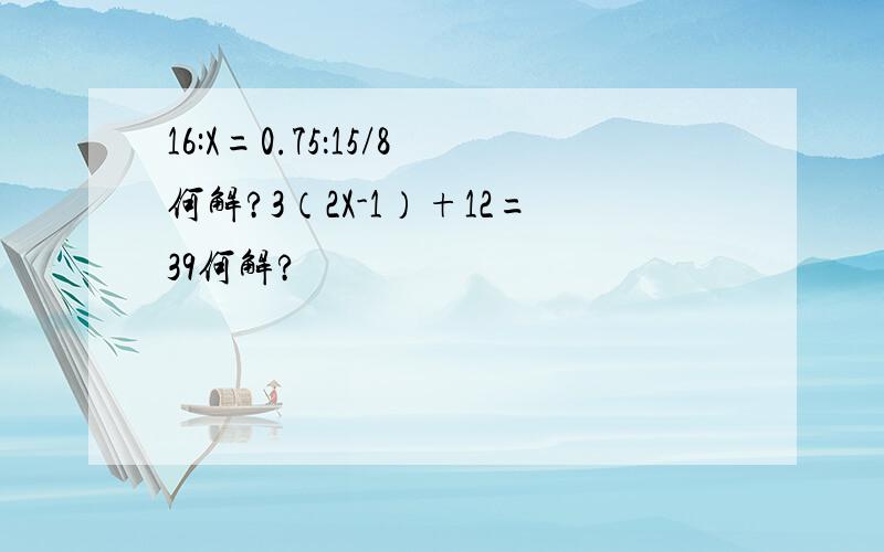 16:X=0.75：15/8何解?3（2X-1）+12=39何解?