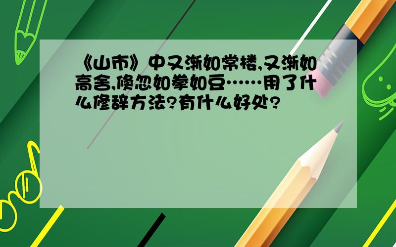 《山市》中又渐如常楼,又渐如高舍,倏忽如拳如豆……用了什么修辞方法?有什么好处?