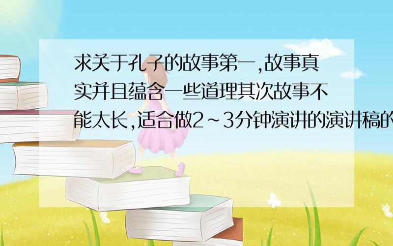 求关于孔子的故事第一,故事真实并且蕴含一些道理其次故事不能太长,适合做2~3分钟演讲的演讲稿的故事,所以不要太长,但是要