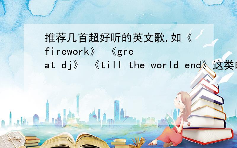 推荐几首超好听的英文歌,如《firework》 《great dj》 《till the world end》这类的歌