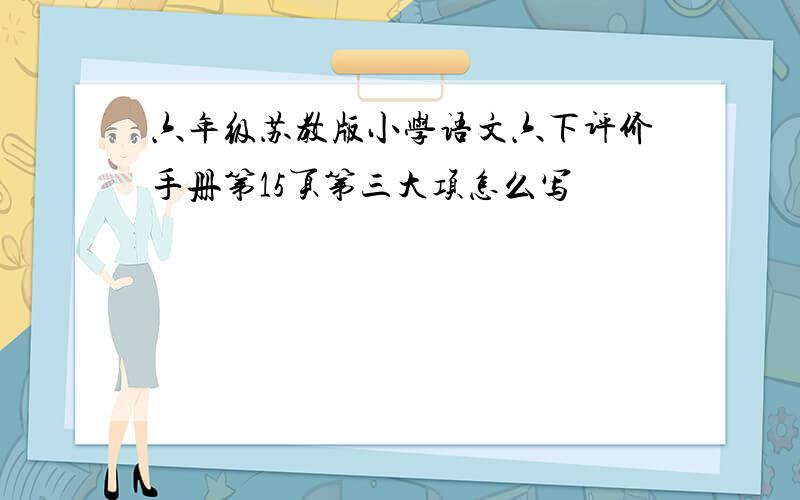 六年级苏教版小学语文六下评价手册第15页第三大项怎么写