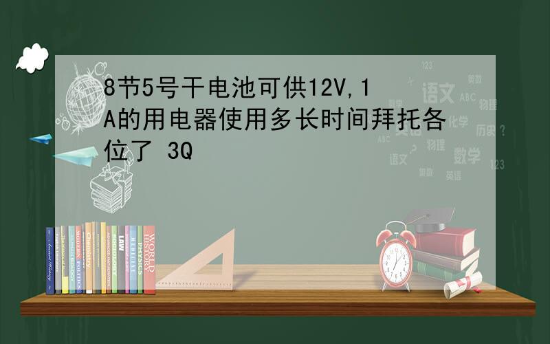 8节5号干电池可供12V,1A的用电器使用多长时间拜托各位了 3Q