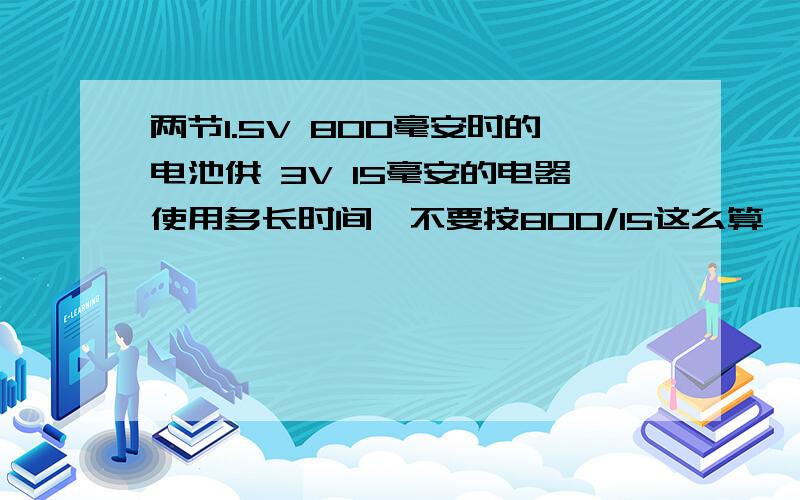 两节1.5V 800毫安时的电池供 3V 15毫安的电器使用多长时间,不要按800/15这么算,貌似这样算跟实际情况不