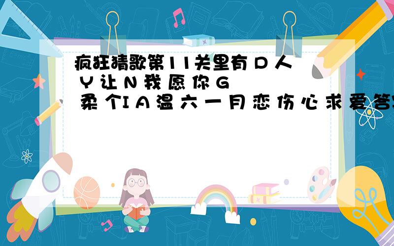 疯狂猜歌第11关里有 D 人 Y 让 N 我 愿 你 G 柔 个I A 温 六 一 月 恋 伤 心 求 爱 答案到底是什