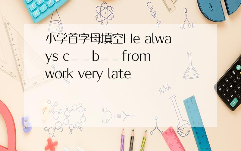 小学首字母填空He always c__b__from work very late