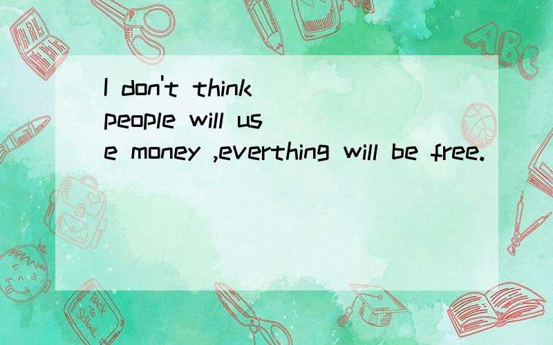 I don't think people will use money ,everthing will be free.