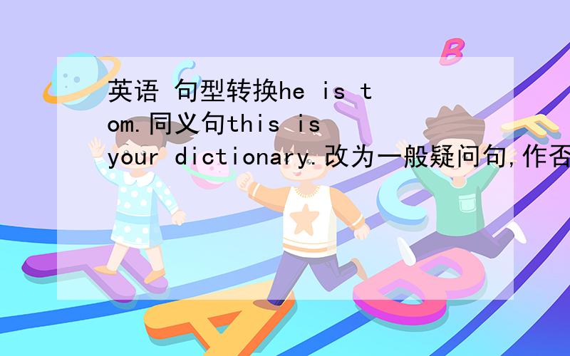 英语 句型转换he is tom.同义句this is your dictionary.改为一般疑问句,作否定回答&nb