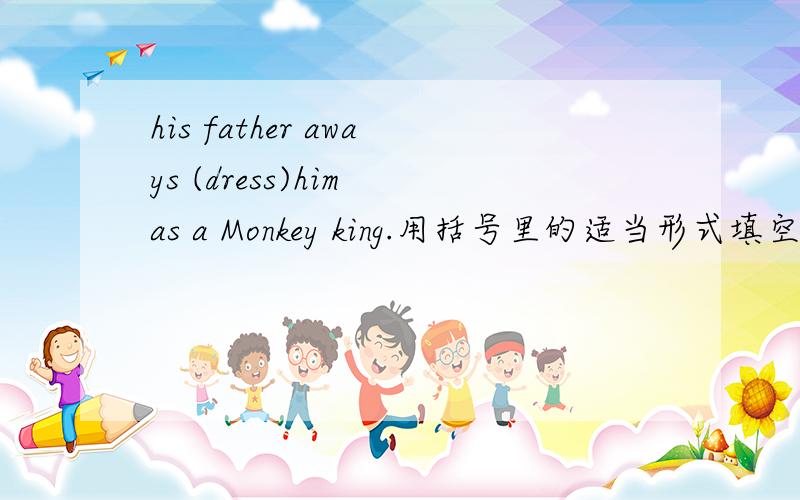 his father aways (dress)him as a Monkey king.用括号里的适当形式填空.