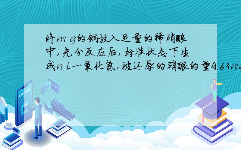 将m g的铜放入足量的稀硝酸中,充分反应后,标准状态下生成n L一氧化氮,被还原的硝酸的量A.63n/22.4 g B.