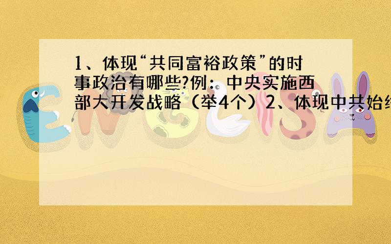 1、体现“共同富裕政策”的时事政治有哪些?例：中央实施西部大开发战略（举4个）2、体现中共始终代表中国先进生产力的发展要