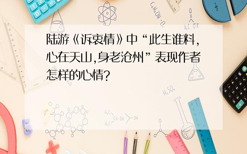 陆游《诉衷情》中“此生谁料,心在天山,身老沧州”表现作者怎样的心情?