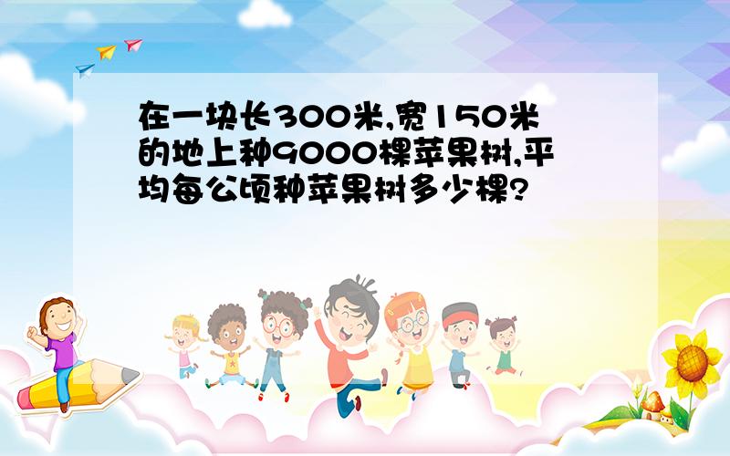 在一块长300米,宽150米的地上种9000棵苹果树,平均每公顷种苹果树多少棵?