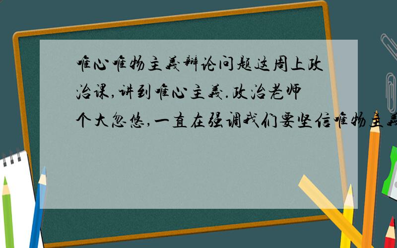 唯心唯物主义辩论问题这周上政治课,讲到唯心主义.政治老师个大忽悠,一直在强调我们要坚信唯物主义,反对唯心主义.我不反对老