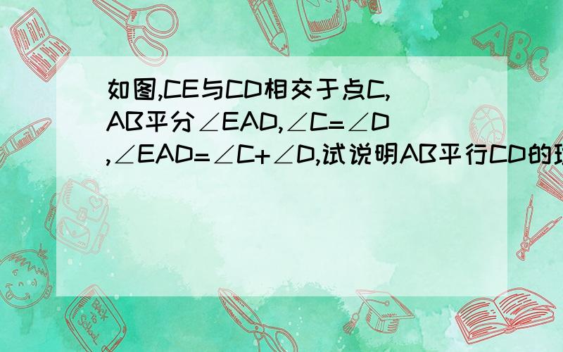 如图,CE与CD相交于点C,AB平分∠EAD,∠C=∠D,∠EAD=∠C+∠D,试说明AB平行CD的理由.