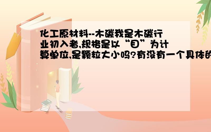 化工原材料--木碳我是木碳行业初入者,规格是以“目”为计算单位,是颗粒大小吗?有没有一个具体的描述,是颗粒大小,没错。目