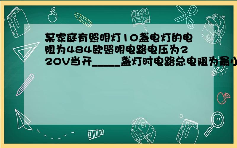 某家庭有照明灯10盏电灯的电阻为484欧照明电路电压为220V当开_____盏灯时电路总电阻为最小其值为___欧