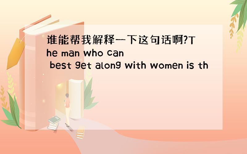 谁能帮我解释一下这句话啊?The man who can best get along with women is th