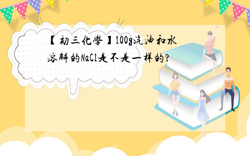 【初三化学】100g汽油和水溶解的NaCl是不是一样的?