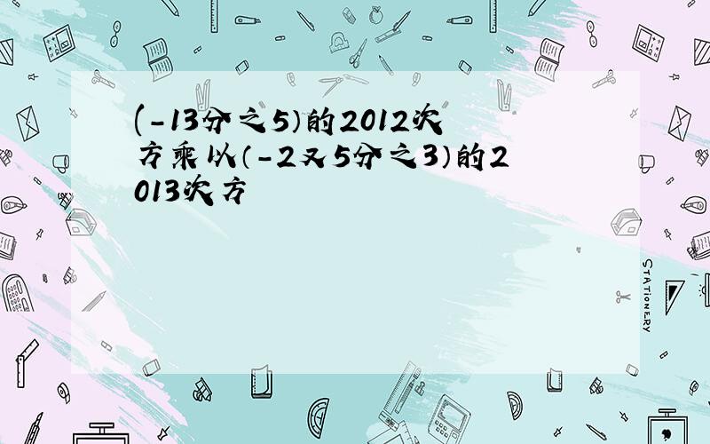 (-13分之5）的2012次方乘以（-2又5分之3）的2013次方