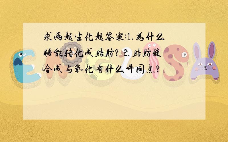 求两题生化题答案:1.为什么糖能转化成脂肪? 2.脂肪酸合成与氧化有什么异同点?