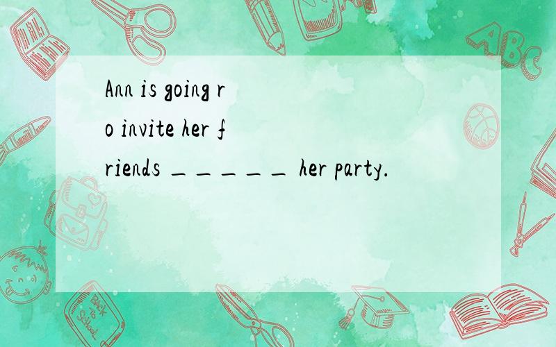 Ann is going ro invite her friends _____ her party.