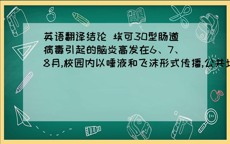 英语翻译结论 埃可30型肠道病毒引起的脑炎高发在6、7、8月,校园内以唾液和飞沫形式传播,公共场所游泳池内传播较多,临床