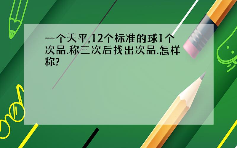 一个天平,12个标准的球1个次品.称三次后找出次品.怎样称?