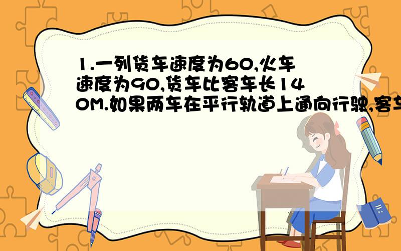 1.一列货车速度为60,火车速度为90,货车比客车长140M.如果两车在平行轨道上通向行驶,客车从后面赶上货车,他们交叉