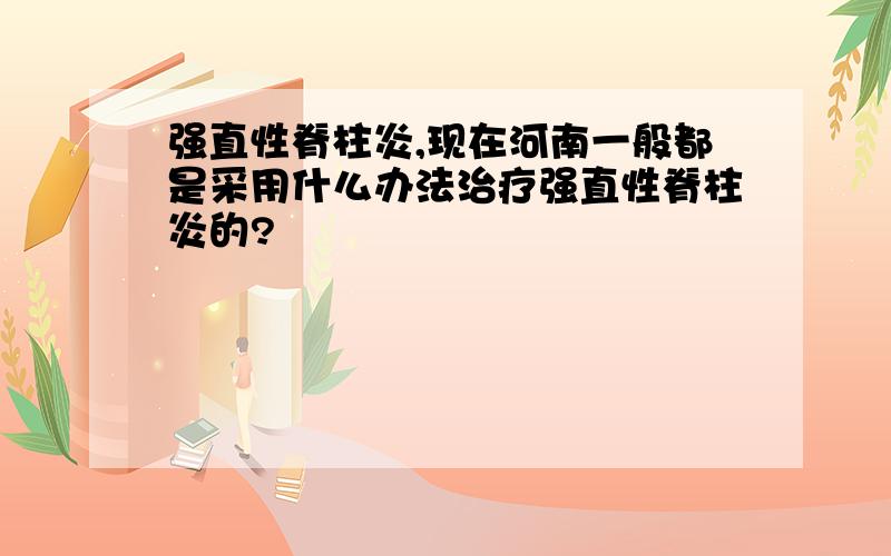 强直性脊柱炎,现在河南一般都是采用什么办法治疗强直性脊柱炎的?