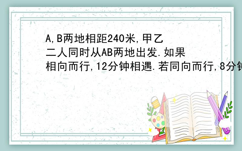 A,B两地相距240米,甲乙二人同时从AB两地出发.如果相向而行,12分钟相遇.若同向而行,8分钟甲就落在乙后面272米