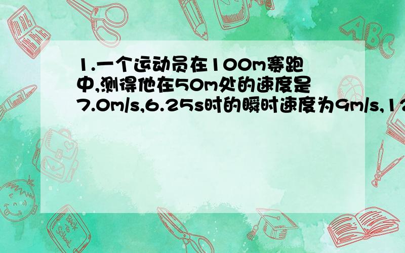 1.一个运动员在100m赛跑中,测得他在50m处的速度是7.0m/s,6.25s时的瞬时速度为9m/s,12.5s末到终