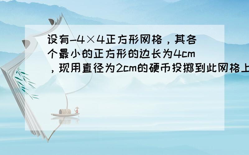 设有-4×4正方形网格，其各个最小的正方形的边长为4cm，现用直径为2cm的硬币投掷到此网格上；假设每次投掷都落在最大的