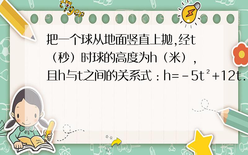 把一个球从地面竖直上抛,经t（秒）时球的高度为h（米）,且h与t之间的关系式：h=-5t²+12t.