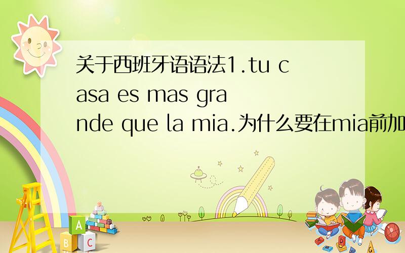 关于西班牙语语法1.tu casa es mas grande que la mia.为什么要在mia前加”la”?2.