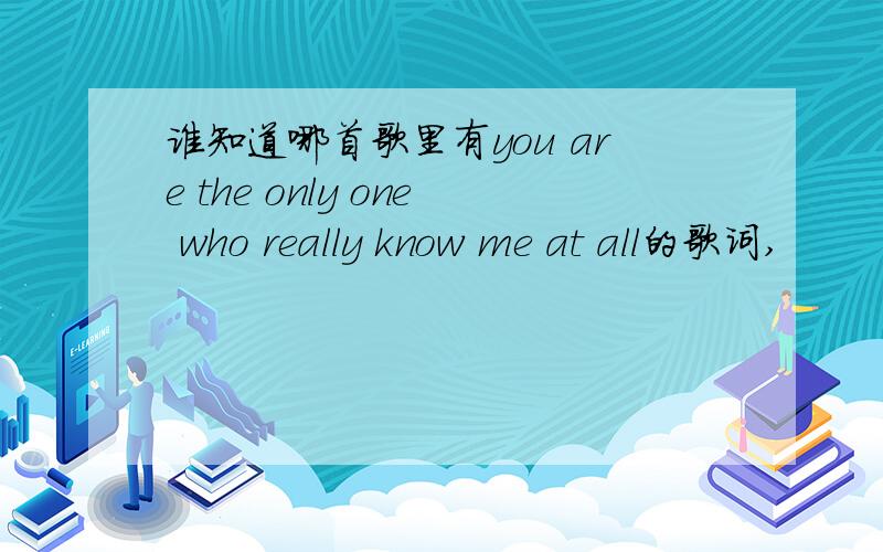 谁知道哪首歌里有you are the only one who really know me at all的歌词,