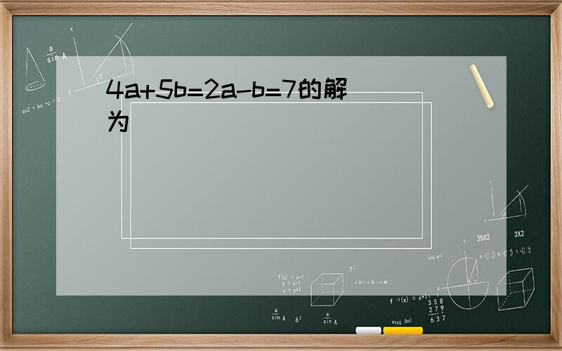 4a+5b=2a-b=7的解为