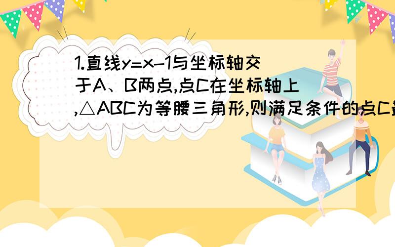 1.直线y=x-1与坐标轴交于A、B两点,点C在坐标轴上,△ABC为等腰三角形,则满足条件的点C最多有( &n