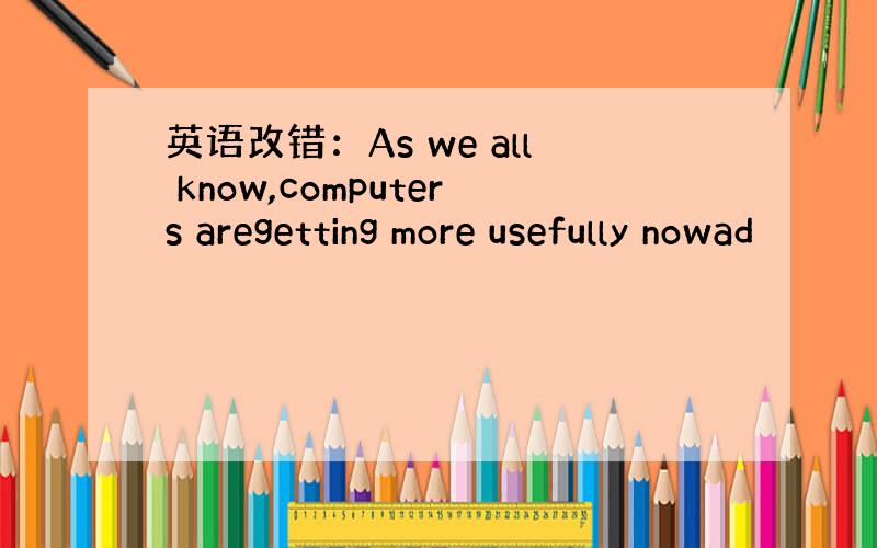 英语改错：As we all know,computers aregetting more usefully nowad