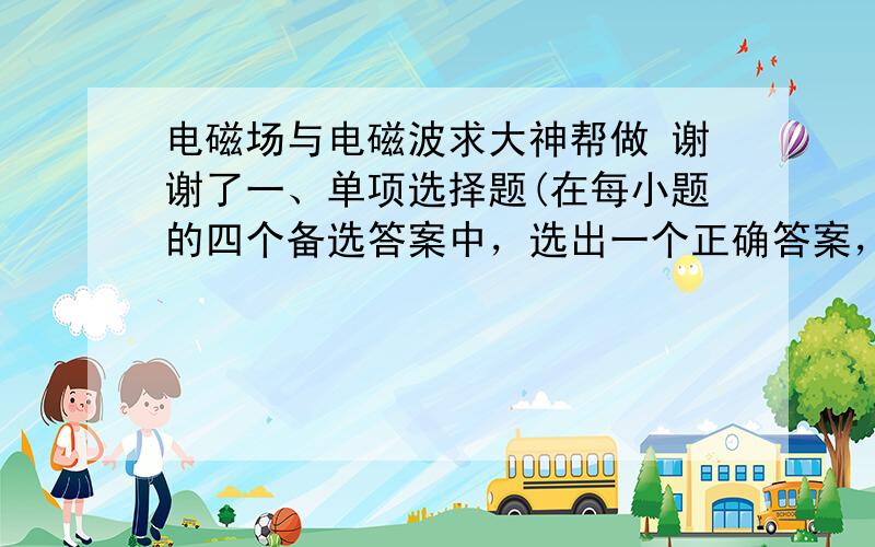 电磁场与电磁波求大神帮做 谢谢了一、单项选择题(在每小题的四个备选答案中，选出一个正确答案，并将正确答案的序号填在题干的