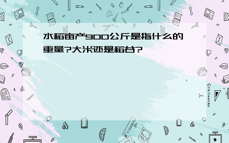 水稻亩产900公斤是指什么的重量?大米还是稻谷?