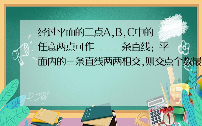 经过平面的三点A,B,C中的任意两点可作___条直线；平面内的三条直线两两相交,则交点个数最少有__,最多__