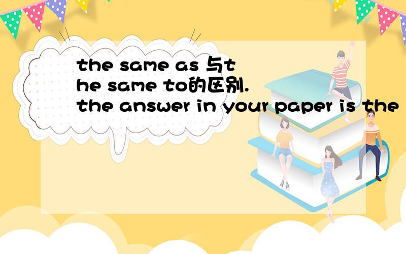 the same as 与the same to的区别.the answer in your paper is the