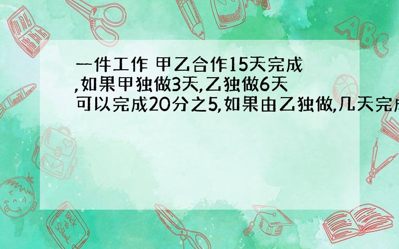 一件工作 甲乙合作15天完成,如果甲独做3天,乙独做6天可以完成20分之5,如果由乙独做,几天完成?