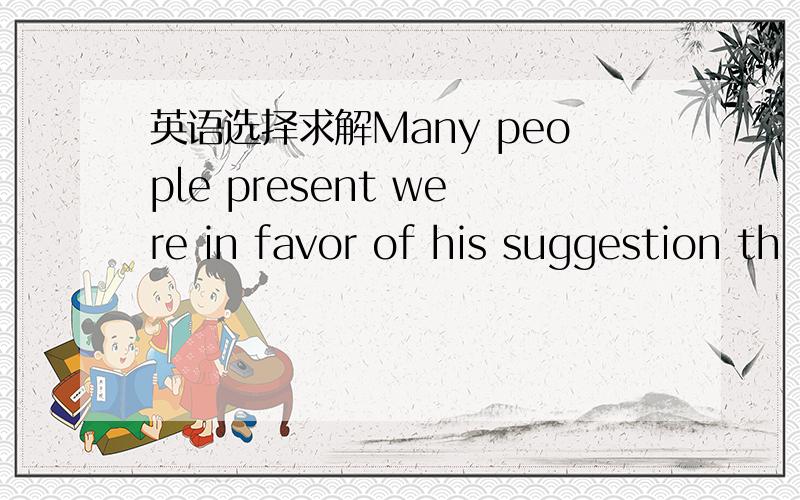 英语选择求解Many people present were in favor of his suggestion th