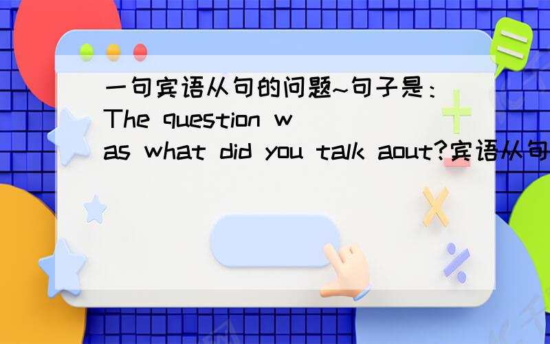 一句宾语从句的问题~句子是：The question was what did you talk aout?宾语从句的疑