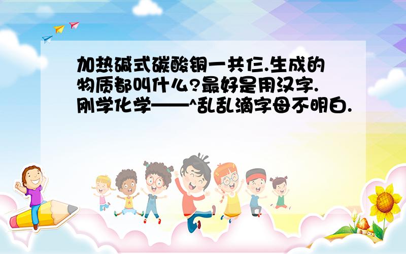 加热碱式碳酸铜一共仨.生成的物质都叫什么?最好是用汉字.刚学化学——^乱乱滴字母不明白.